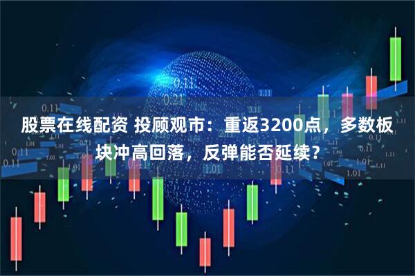 股票在线配资 投顾观市：重返3200点，多数板块冲高回落，反弹能否延续？