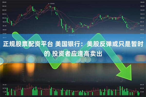 正规股票配资平台 美国银行：美股反弹或只是暂时的 投资者应逢高卖出