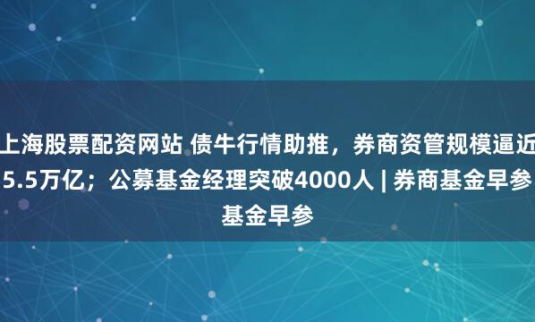 上海股票配资网站 债牛行情助推，券商资管规模逼近5.5万亿；公募基金经理突破4000人 | 券商基金早参