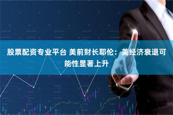 股票配资专业平台 美前财长耶伦：美经济衰退可能性显著上升