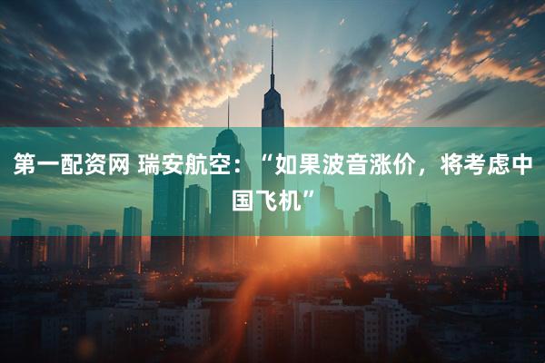 第一配资网 瑞安航空：“如果波音涨价，将考虑中国飞机”