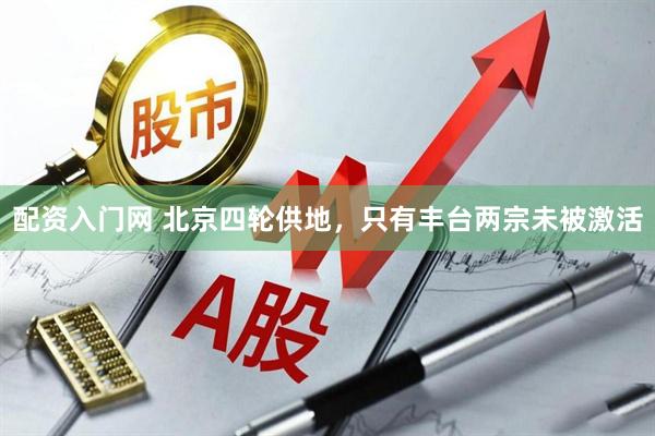 配资入门网 北京四轮供地，只有丰台两宗未被激活