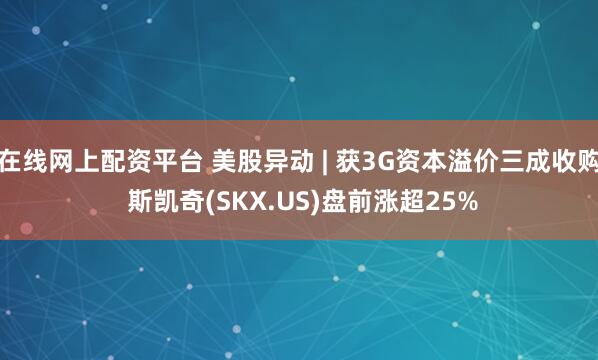 在线网上配资平台 美股异动 | 获3G资本溢价三成收购 斯凯奇(SKX.US)盘前涨超25%