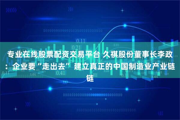专业在线股票配资交易平台 久祺股份董事长李政：企业要“走出去” 建立真正的中国制造业产业链