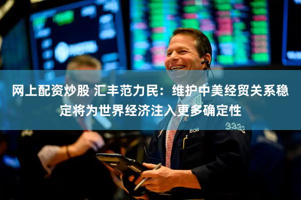 网上配资炒股 汇丰范力民：维护中美经贸关系稳定将为世界经济注入更多确定性