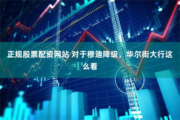正规股票配资网站 对于穆迪降级，华尔街大行这么看