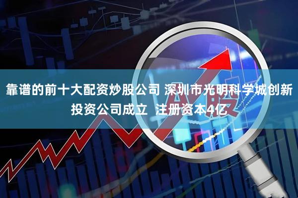 靠谱的前十大配资炒股公司 深圳市光明科学城创新投资公司成立  注册资本4亿
