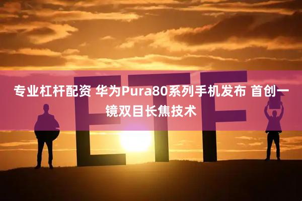 专业杠杆配资 华为Pura80系列手机发布 首创一镜双目长焦技术