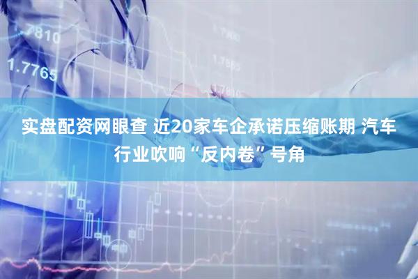 实盘配资网眼查 近20家车企承诺压缩账期 汽车行业吹响“反内卷”号角