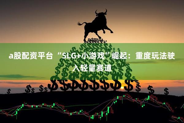 a股配资平台 “SLG+小游戏”崛起：重度玩法驶入轻量赛道