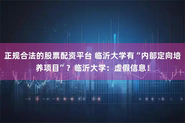 正规合法的股票配资平台 临沂大学有“内部定向培养项目”？临沂大学：虚假信息！