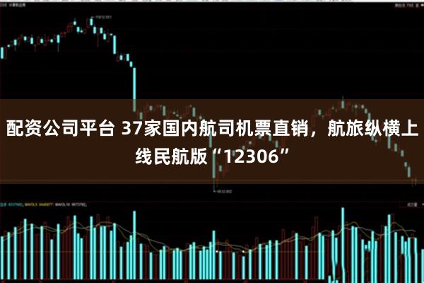 配资公司平台 37家国内航司机票直销，航旅纵横上线民航版“12306”