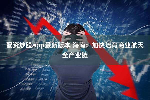 配资炒股app最新版本 海南：加快培育商业航天全产业链