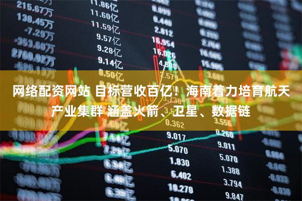 网络配资网站 目标营收百亿！海南着力培育航天产业集群 涵盖火箭、卫星、数据链