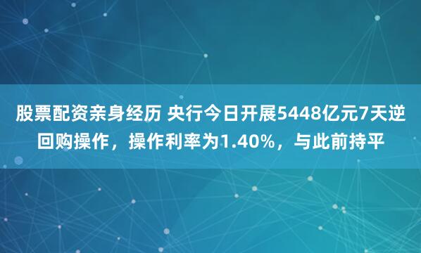 股票配资亲身经历 央行今日开展5448亿元7天逆回购操作，操作利率为1.40%，与此前持平
