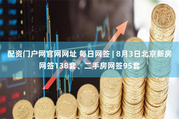 配资门户网官网网址 每日网签 | 8月3日北京新房网签138套、二手房网签95套