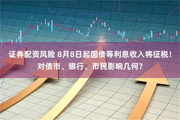 证券配资风险 8月8日起国债等利息收入将征税！对债市、银行、市民影响几何？