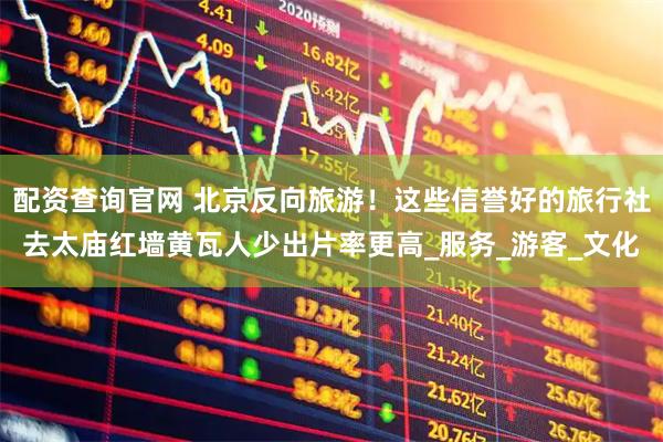 配资查询官网 北京反向旅游！这些信誉好的旅行社去太庙红墙黄瓦人少出片率更高_服务_游客_文化