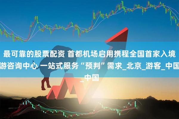 最可靠的股票配资 首都机场启用携程全国首家入境游咨询中心 一站式服务“预判”需求_北京_游客_中国