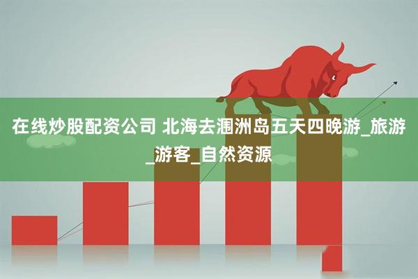 在线炒股配资公司 北海去涠洲岛五天四晚游_旅游_游客_自然资源
