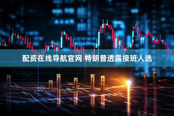配资在线导航官网 特朗普透露接班人选