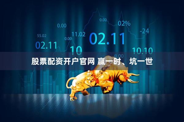股票配资开户官网 赢一时、坑一世