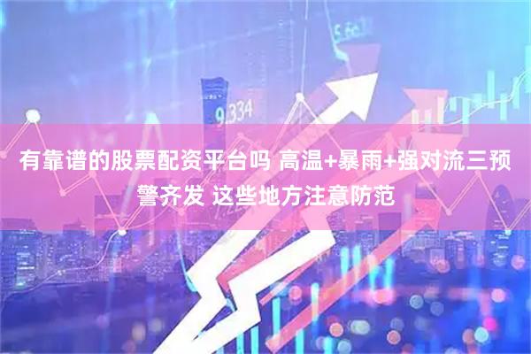 有靠谱的股票配资平台吗 高温+暴雨+强对流三预警齐发 这些地方注意防范