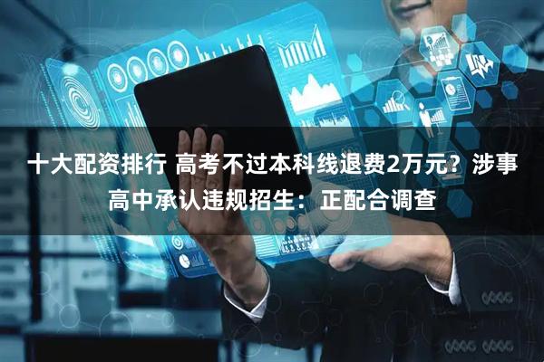十大配资排行 高考不过本科线退费2万元？涉事高中承认违规招生：正配合调查