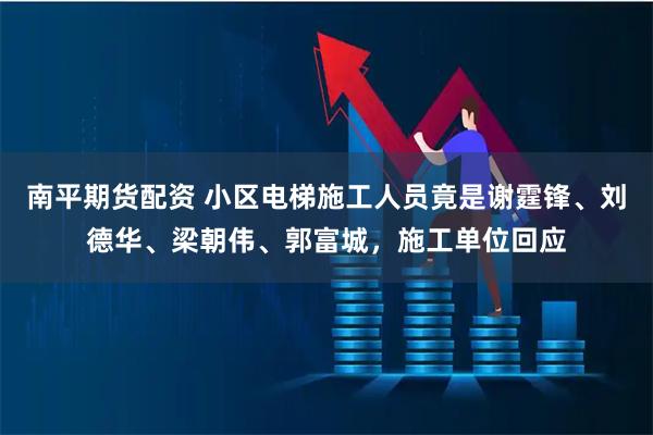 南平期货配资 小区电梯施工人员竟是谢霆锋、刘德华、梁朝伟、郭富城，施工单位回应