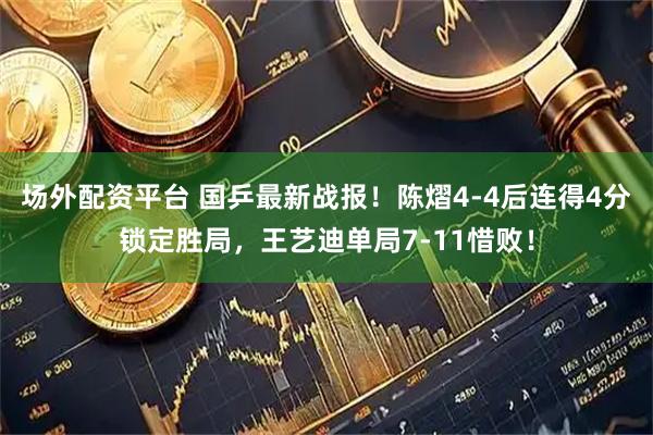 场外配资平台 国乒最新战报！陈熠4-4后连得4分锁定胜局，王艺迪单局7-11惜败！