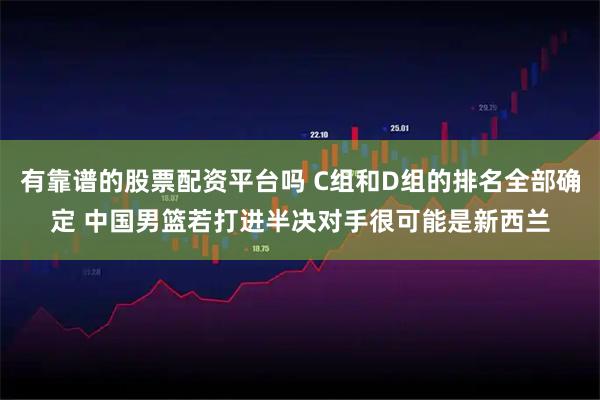 有靠谱的股票配资平台吗 C组和D组的排名全部确定 中国男篮若打进半决对手很可能是新西兰