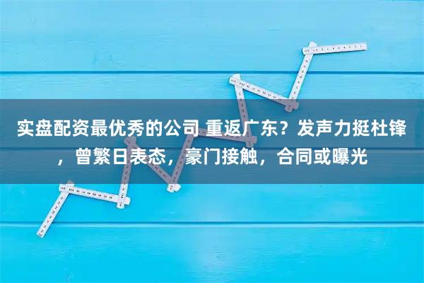实盘配资最优秀的公司 重返广东？发声力挺杜锋，曾繁日表态，豪门接触，合同或曝光