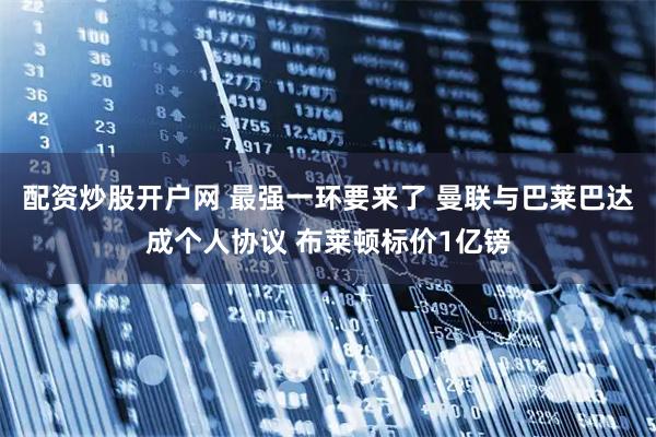 配资炒股开户网 最强一环要来了 曼联与巴莱巴达成个人协议 布莱顿标价1亿镑