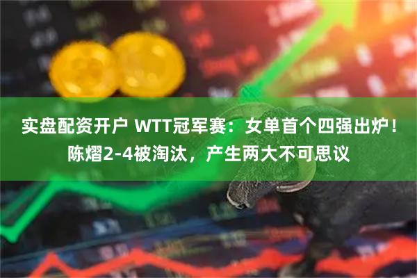 实盘配资开户 WTT冠军赛：女单首个四强出炉！陈熠2-4被淘汰，产生两大不可思议