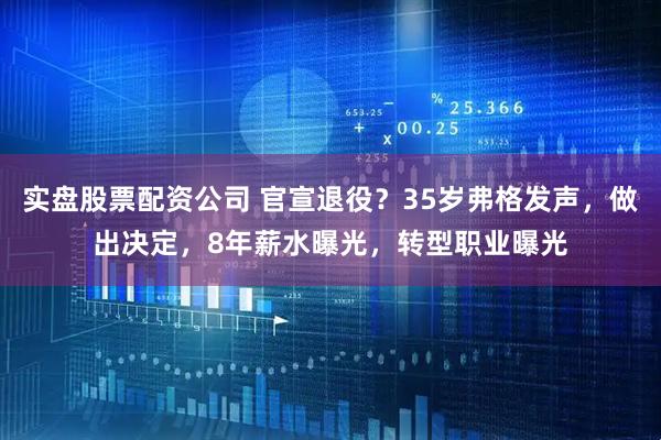 实盘股票配资公司 官宣退役？35岁弗格发声，做出决定，8年薪水曝光，转型职业曝光