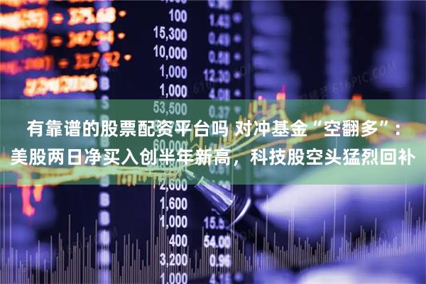 有靠谱的股票配资平台吗 对冲基金“空翻多”：美股两日净买入创半年新高，科技股空头猛烈回补