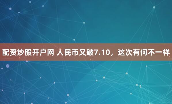 配资炒股开户网 人民币又破7.10，这次有何不一样