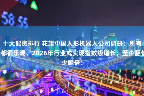 十大配资排行 花旗中国人形机器人公司调研：所有人都很乐观，2026年行业或实现指数级增长，至少翻倍！