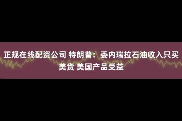 正规在线配资公司 特朗普：委内瑞拉石油收入只买美货 美国产品受益