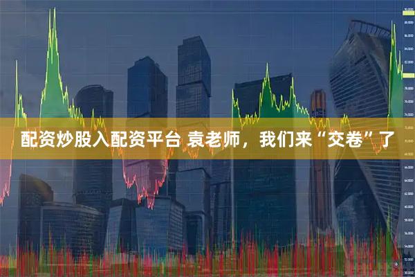 配资炒股入配资平台 袁老师，我们来“交卷”了