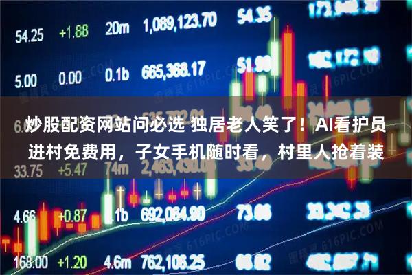 炒股配资网站问必选 独居老人笑了！AI看护员进村免费用，子女手机随时看，村里人抢着装
