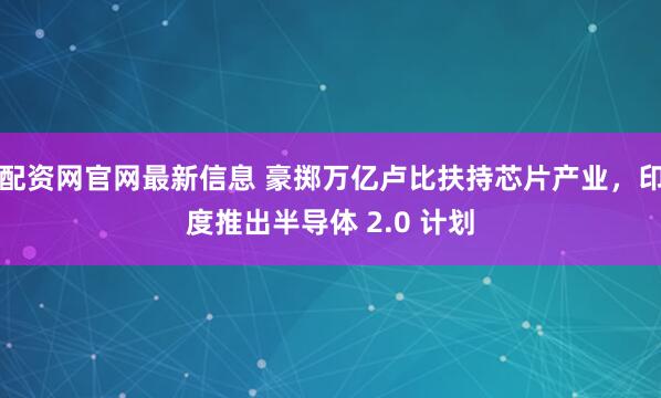 配资网官网最新信息 豪掷万亿卢比扶持芯片产业，印度推出半导体 2.0 计划