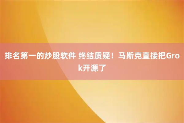 排名第一的炒股软件 终结质疑！马斯克直接把Grok开源了