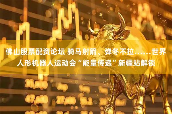 佛山股票配资论坛 骑马射箭、弹冬不拉……世界人形机器人运动会“能量传递”新疆站解锁